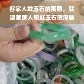 客家人戴玉石的寓意，解读客家人佩戴玉石的深层寓意