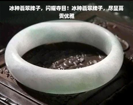 冰种翡翠牌子，闪耀夺目！冰种翡翠牌子，尽显高贵优雅