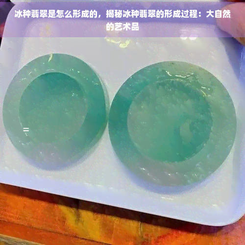 冰种翡翠是怎么形成的，揭秘冰种翡翠的形成过程：大自然的艺术品