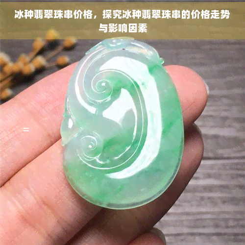 冰种翡翠珠串价格，探究冰种翡翠珠串的价格走势与影响因素