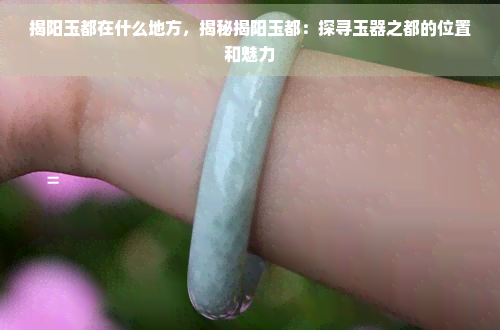 揭阳玉都在什么地方，揭秘揭阳玉都：探寻玉器之都的位置和魅力