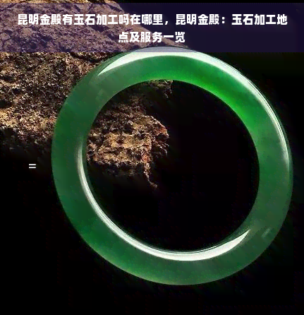 昆明金殿有玉石加工吗在哪里，昆明金殿：玉石加工地点及服务一览