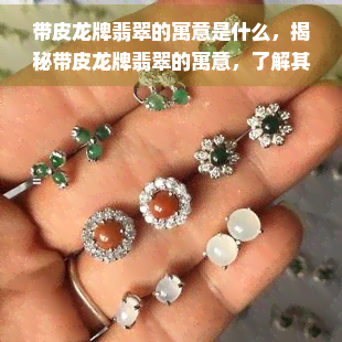 带皮龙牌翡翠的寓意是什么，揭秘带皮龙牌翡翠的寓意，了解其深层次的文化内涵