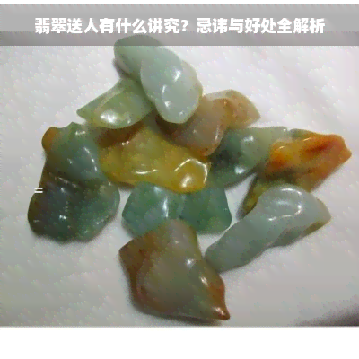 翡翠送人有什么讲究？忌讳与好处全解析