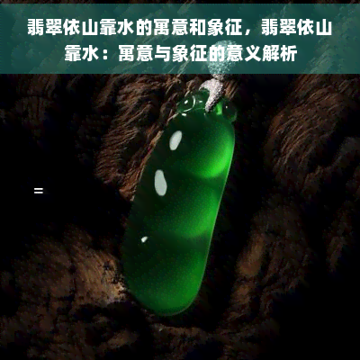 翡翠依山靠水的寓意和象征，翡翠依山靠水：寓意与象征的意义解析