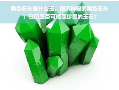 黑色石头是什么玉，揭示神秘的黑色石头：它们是否可能是珍贵的玉石？