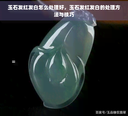 玉石发红发白怎么处理好，玉石发红发白的处理方法与技巧