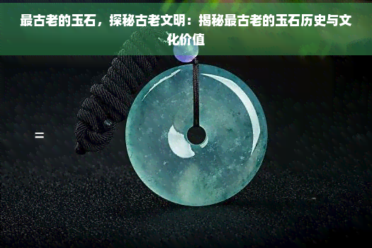 最古老的玉石，探秘古老文明：揭秘最古老的玉石历史与文化价值