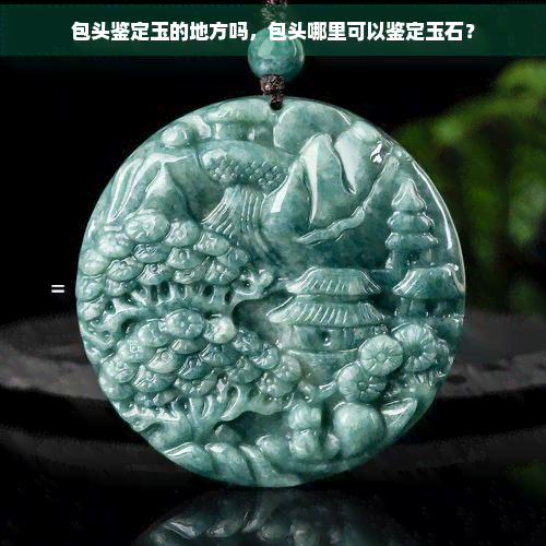 包头鉴定玉的地方吗，包头哪里可以鉴定玉石？