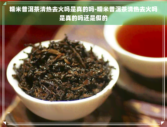 糯米普洱茶清热去火吗是真的吗-糯米普洱茶清热去火吗是真的吗还是假的