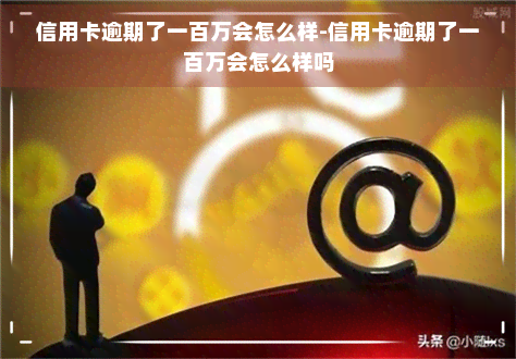 信用卡逾期了一百万会怎么样-信用卡逾期了一百万会怎么样吗