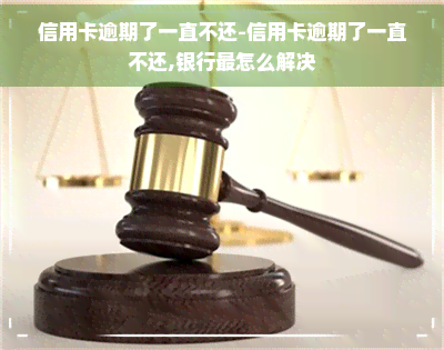 信用卡逾期了一直不还-信用卡逾期了一直不还,银行最怎么解决