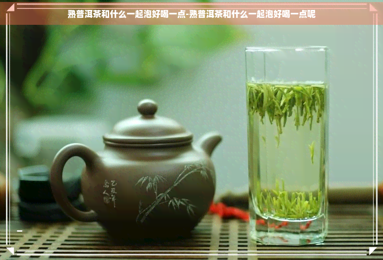 熟普洱茶和什么一起泡好喝一点-熟普洱茶和什么一起泡好喝一点呢