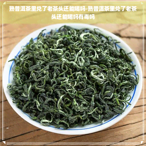 熟普洱茶里兑了老茶头还能喝吗-熟普洱茶里兑了老茶头还能喝吗有吗