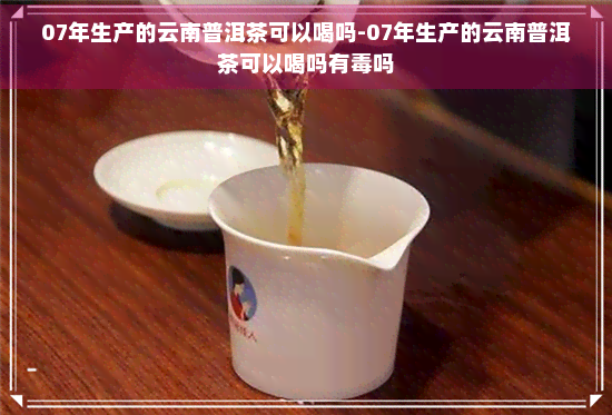 07年生产的云南普洱茶可以喝吗-07年生产的云南普洱茶可以喝吗有吗