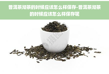 普洱茶沏茶的时候应该怎么样保存-普洱茶沏茶的时候应该怎么样保存呢