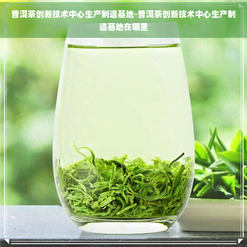 普洱茶创新技术中心生产制造基地-普洱茶创新技术中心生产制造基地在哪里