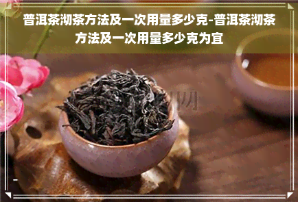 普洱茶沏茶方法及一次用量多少克-普洱茶沏茶方法及一次用量多少克为宜