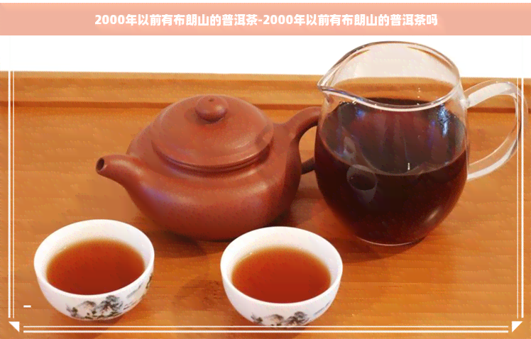 2000年以前有布朗山的普洱茶-2000年以前有布朗山的普洱茶吗