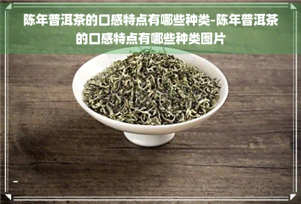 陈年普洱茶的口感特点有哪些种类-陈年普洱茶的口感特点有哪些种类图片