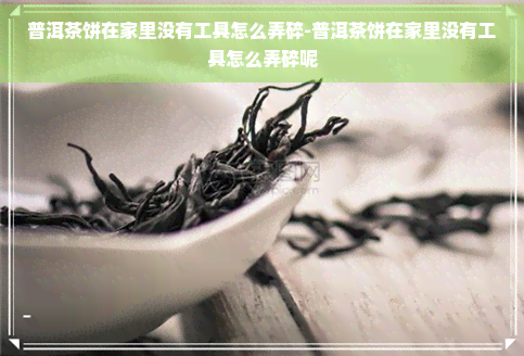 普洱茶饼在家里没有工具怎么弄碎-普洱茶饼在家里没有工具怎么弄碎呢