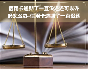 信用卡逾期了一直没还还可以办吗怎么办-信用卡逾期了一直没还还可以办吗怎么办呢