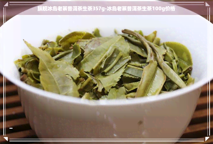 旗舰冰岛老寨普洱茶生茶357g-冰岛老寨普洱茶生茶100g价格