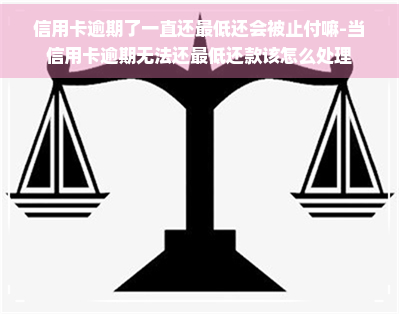 信用卡逾期了一直还更低还会被止付嘛-当信用卡逾期无法还更低还款该怎么处理