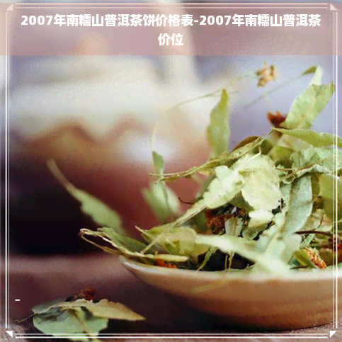 2007年南糯山普洱茶饼价格表-2007年南糯山普洱茶价位