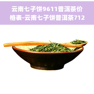 云南七子饼9611普洱茶价格表-云南七子饼普洱茶7121