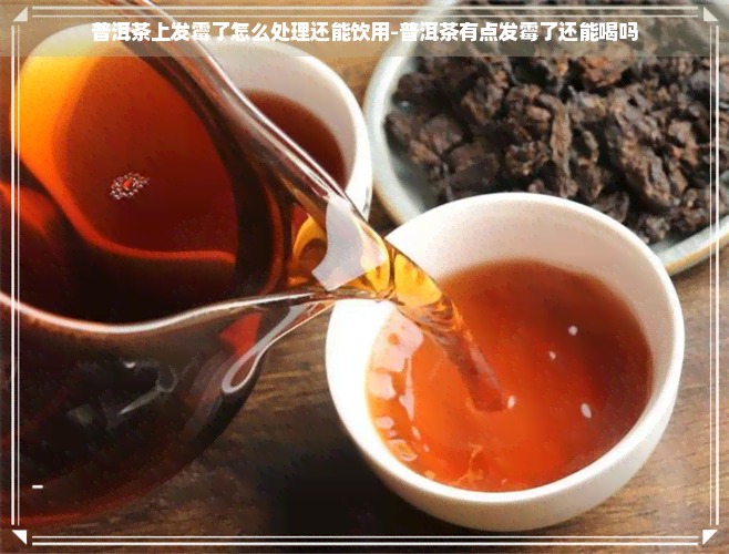 普洱茶上发霉了怎么处理还能饮用-普洱茶有点发霉了还能喝吗