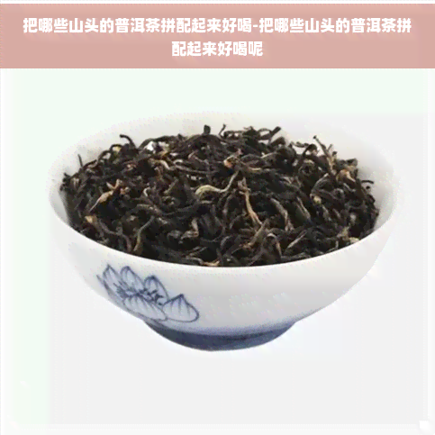 把哪些山头的普洱茶拼配起来好喝-把哪些山头的普洱茶拼配起来好喝呢