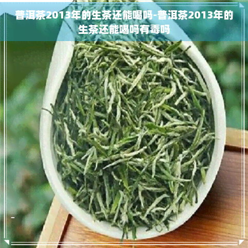 普洱茶2013年的生茶还能喝吗-普洱茶2013年的生茶还能喝吗有吗