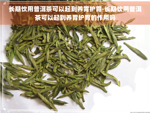 长期饮用普洱茶可以起到养胃护胃-长期饮用普洱茶可以起到养胃护胃的作用吗