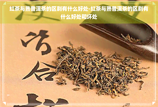 红茶与熟普洱茶的区别有什么好处-红茶与熟普洱茶的区别有什么好处和坏处