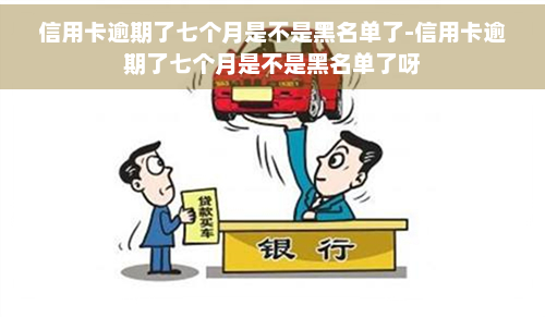 信用卡逾期了七个月是不是黑名单了-信用卡逾期了七个月是不是黑名单了呀