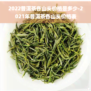 2022普洱茶各山头价格是多少-2021年普洱茶各山头价格表