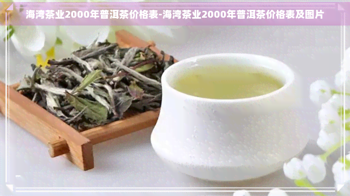 海湾茶业2000年普洱茶价格表-海湾茶业2000年普洱茶价格表及图片