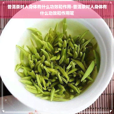 普洱茶对人身体有什么功效和作用-普洱茶对人身体有什么功效和作用呢