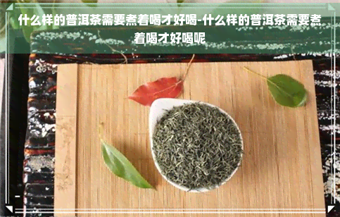 什么样的普洱茶需要煮着喝才好喝-什么样的普洱茶需要煮着喝才好喝呢