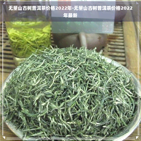 无量山古树普洱茶价格2022年-无量山古树普洱茶价格2022年最新