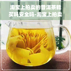 淘宝上拍卖的普洱茶能买吗安全吗-淘宝上拍卖的普洱茶能买吗安全吗是真的吗