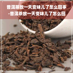 普洱茶放一天变味儿了怎么回事-普洱茶放一天变味儿了怎么回事啊