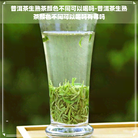 普洱茶生熟茶颜色不同可以喝吗-普洱茶生熟茶颜色不同可以喝吗有吗