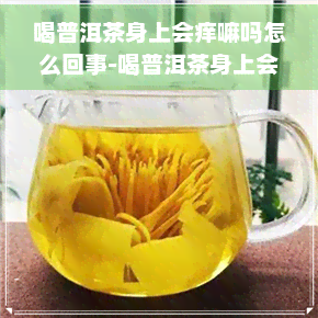 喝普洱茶身上会痒嘛吗怎么回事-喝普洱茶身上会痒吗?