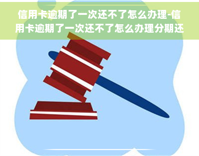 信用卡逾期了一次还不了怎么办理-信用卡逾期了一次还不了怎么办理分期还款