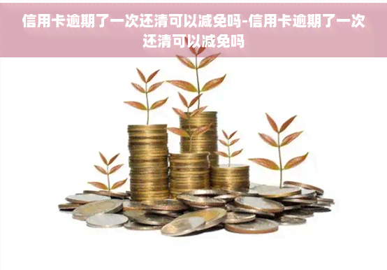 信用卡逾期了一次还清可以减免吗-信用卡逾期了一次还清可以减免吗