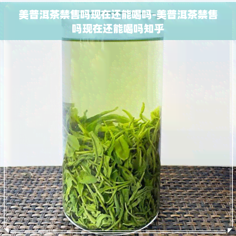 美普洱茶禁售吗现在还能喝吗-美普洱茶禁售吗现在还能喝吗知乎