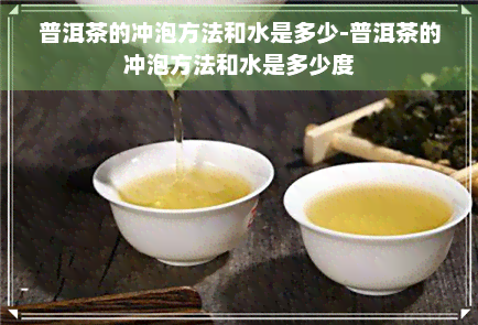 普洱茶的冲泡方法和水是多少-普洱茶的冲泡方法和水是多少度