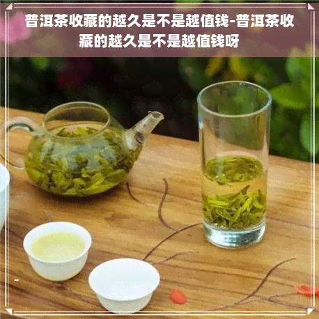 普洱茶收藏的越久是不是越值钱-普洱茶收藏的越久是不是越值钱呀